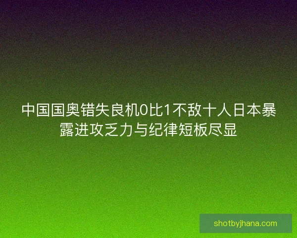 中国国奥错失良机0比1不敌十人日本暴露进攻乏力与纪律短板尽显