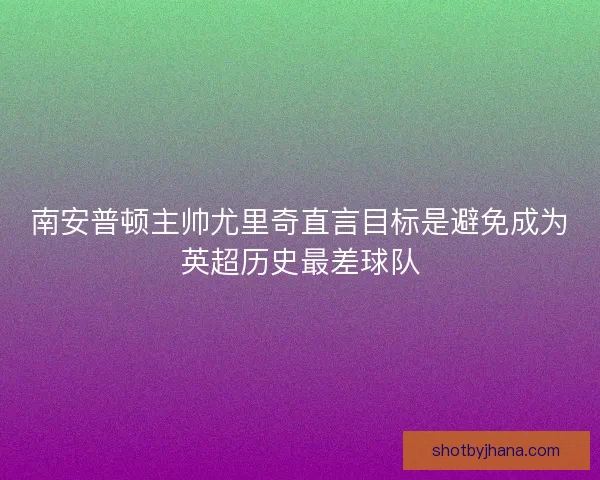 南安普顿主帅尤里奇直言目标是避免成为英超历史最差球队