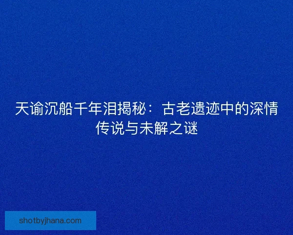 天谕沉船千年泪揭秘：古老遗迹中的深情传说与未解之谜