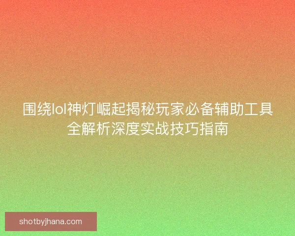 围绕lol神灯崛起揭秘玩家必备辅助工具全解析深度实战技巧指南