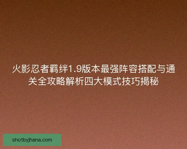 火影忍者羁绊1.9版本最强阵容搭配与通关全攻略解析四大模式技巧揭秘