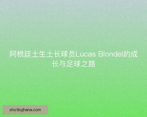 阿根廷土生土长球员Lucas Blondel的成长与足球之路