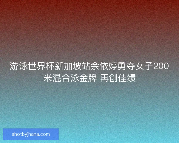 游泳世界杯新加坡站余依婷勇夺女子200米混合泳金牌 再创佳绩