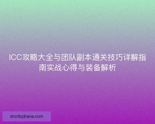 ICC攻略大全与团队副本通关技巧详解指南实战心得与装备解析