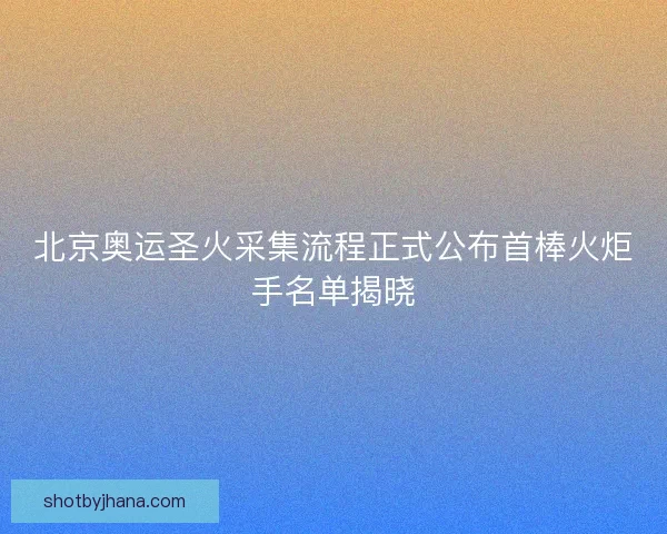 北京奥运圣火采集流程正式公布首棒火炬手名单揭晓