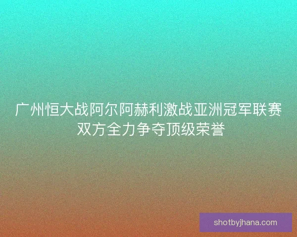 广州恒大战阿尔阿赫利激战亚洲冠军联赛 双方全力争夺顶级荣誉