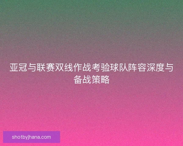 亚冠与联赛双线作战考验球队阵容深度与备战策略