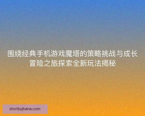 围绕经典手机游戏魔塔的策略挑战与成长冒险之旅探索全新玩法揭秘