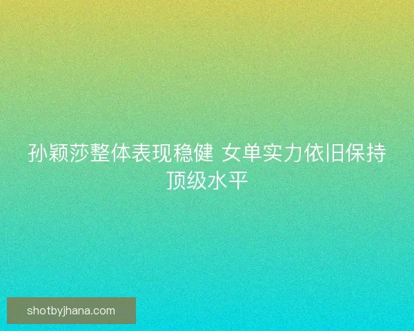 孙颖莎整体表现稳健 女单实力依旧保持顶级水平