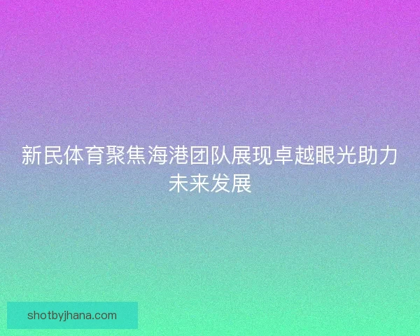 新民体育聚焦海港团队展现卓越眼光助力未来发展