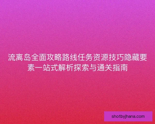 流离岛全面攻略路线任务资源技巧隐藏要素一站式解析探索与通关指南