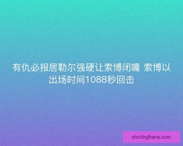 有仇必报居勒尔强硬让索博闭嘴 索博以出场时间1088秒回击