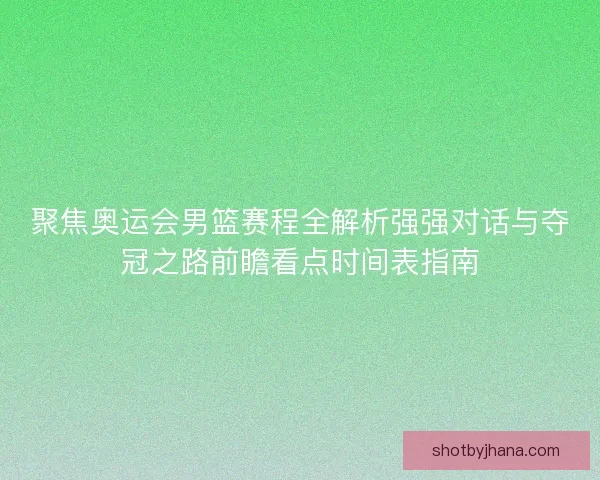 聚焦奥运会男篮赛程全解析强强对话与夺冠之路前瞻看点时间表指南