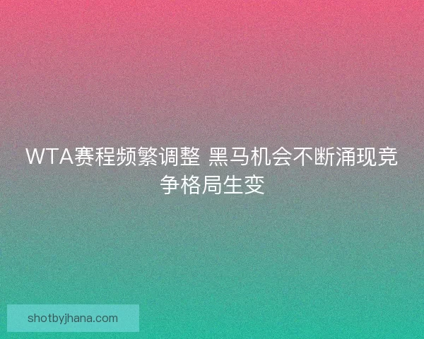 WTA赛程频繁调整 黑马机会不断涌现竞争格局生变