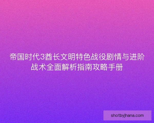 帝国时代3酋长文明特色战役剧情与进阶战术全面解析指南攻略手册