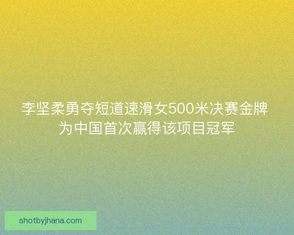 李坚柔勇夺短道速滑女500米决赛金牌 为中国首次赢得该项目冠军