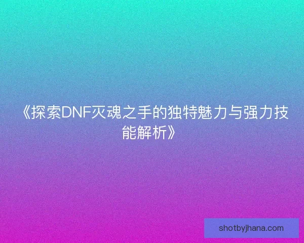 《探索DNF灭魂之手的独特魅力与强力技能解析》