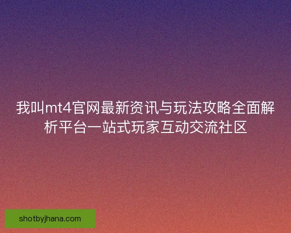 我叫mt4官网最新资讯与玩法攻略全面解析平台一站式玩家互动交流社区